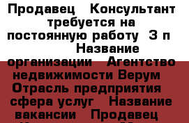 Продавец - Консультант требуется на постоянную работу. З/п 40000 › Название организации ­ Агентство недвижимости Верум › Отрасль предприятия ­ сфера услуг › Название вакансии ­ Продавец - Консультант › Место работы ­ Центр, Соборный 94 Е › Подчинение ­ Руководителю - Ростовская обл., Ростов-на-Дону г. Работа » Вакансии   . Ростовская обл.,Ростов-на-Дону г.